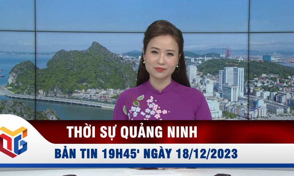 Bản tin thời sự 19h45' ngày 18/12/2023