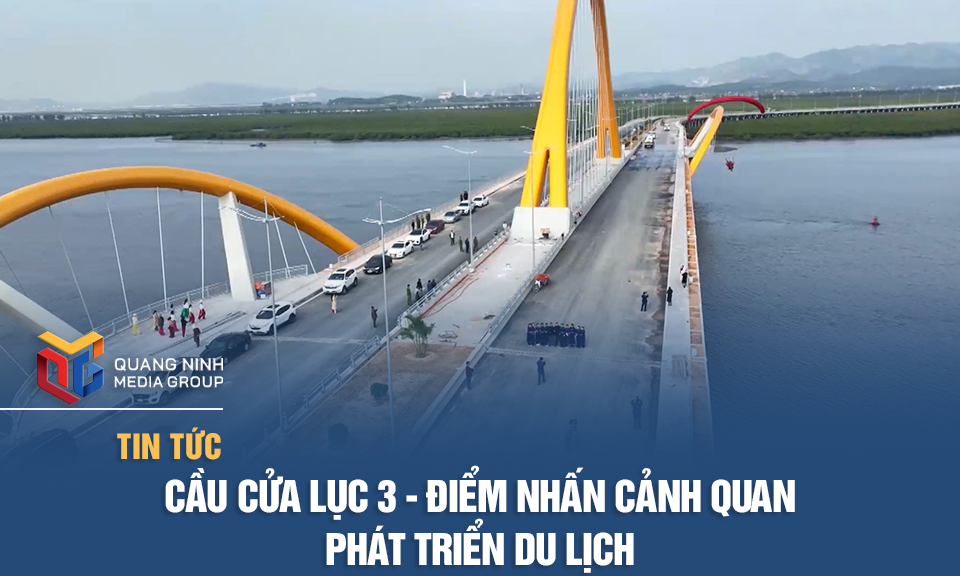 Cầu Cửa Lục 3 - Điểm nhấn cảnh quan phát triển du lịch