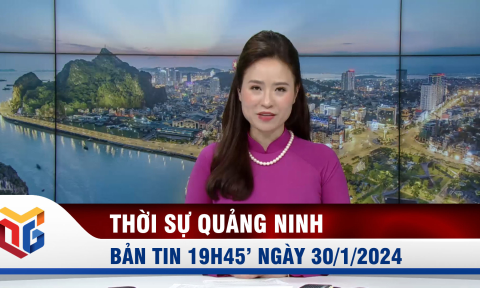 Bản tin thời sự 19h45' ngày 30/1/2024