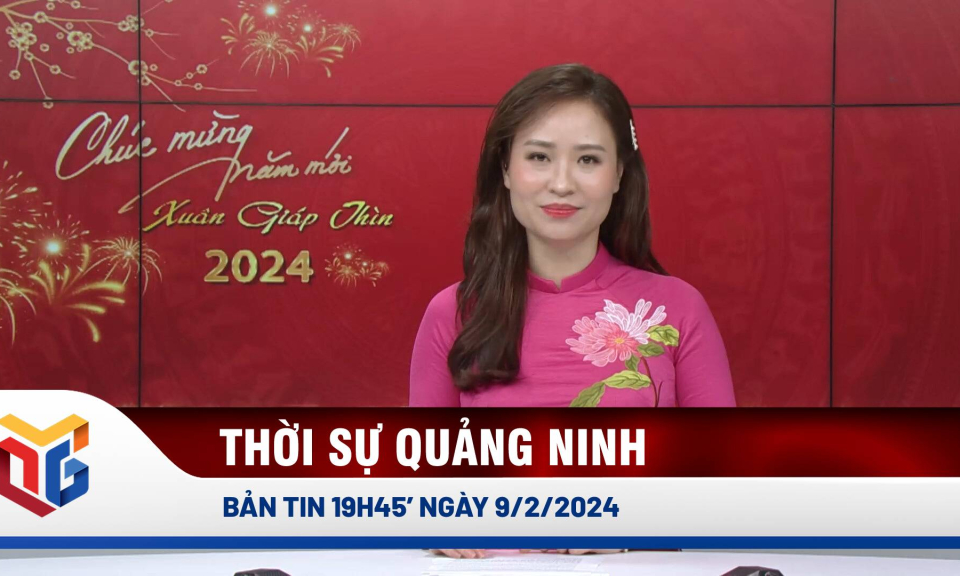 Bản tin thời sự 19h45' ngày 9/2/2024