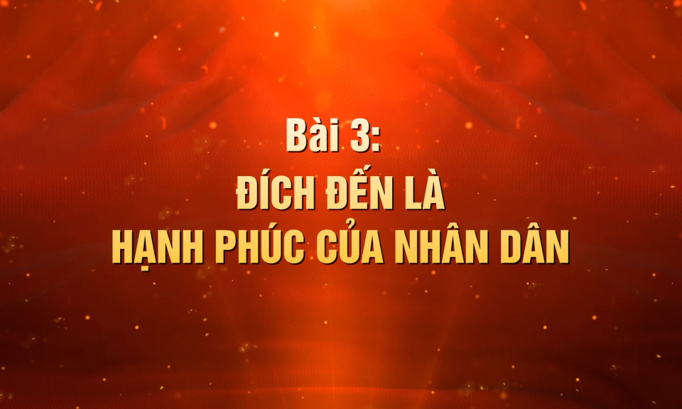 Khát vọng làm nên kỳ tích - Bài 3: Đích đến là hạnh phúc của nhân dân