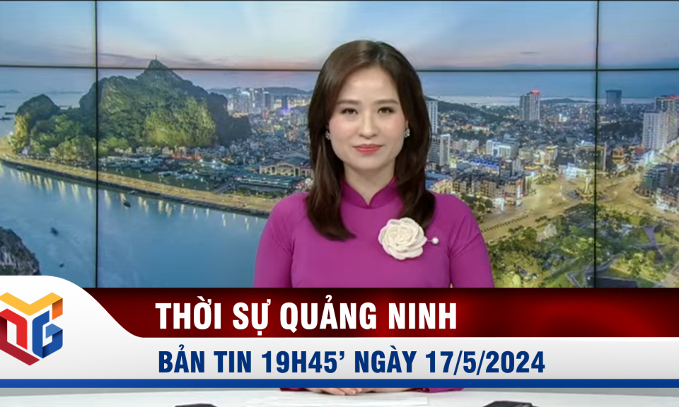 Bản tin thời sự 19h45' ngày 17/5/2024