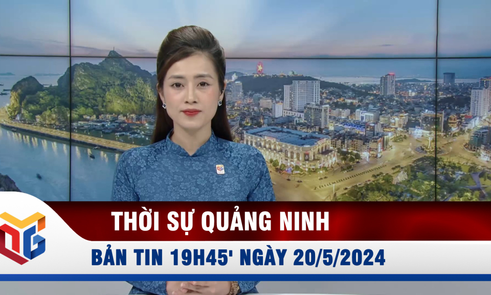 Bản tin thời sự 19h45' ngày 20/5/2024