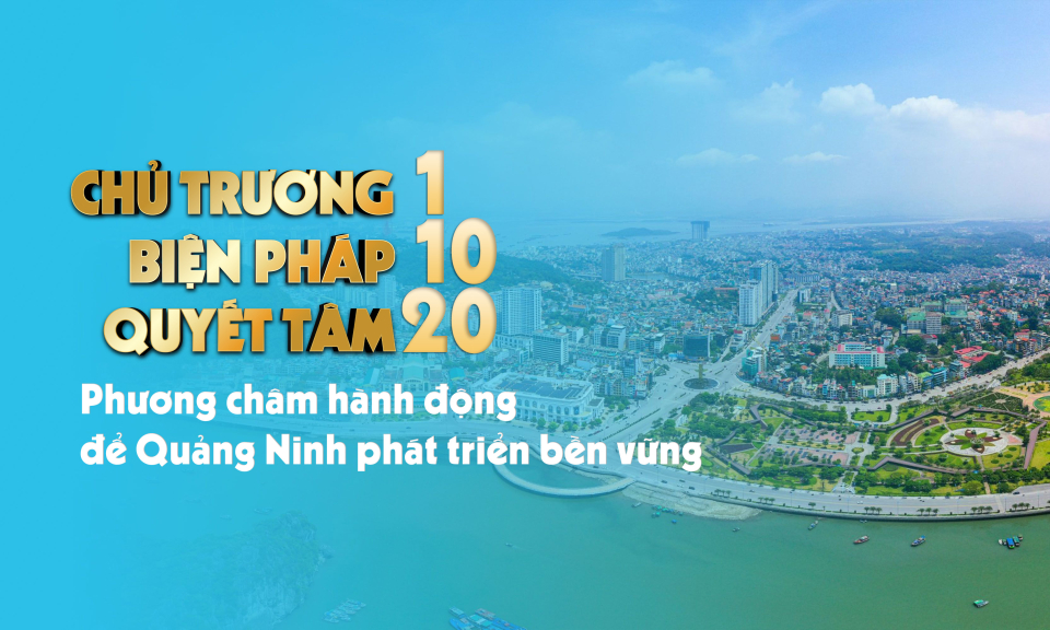 “Chủ trương 1, biện pháp 10, quyết tâm 20” – Phương châm hành động để Quảng Ninh phát triển bền vững