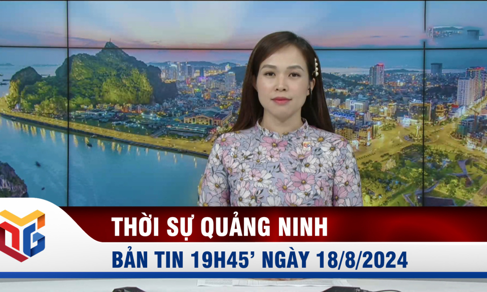 Bản tin thời sự 19h45' ngày 18/8/2024