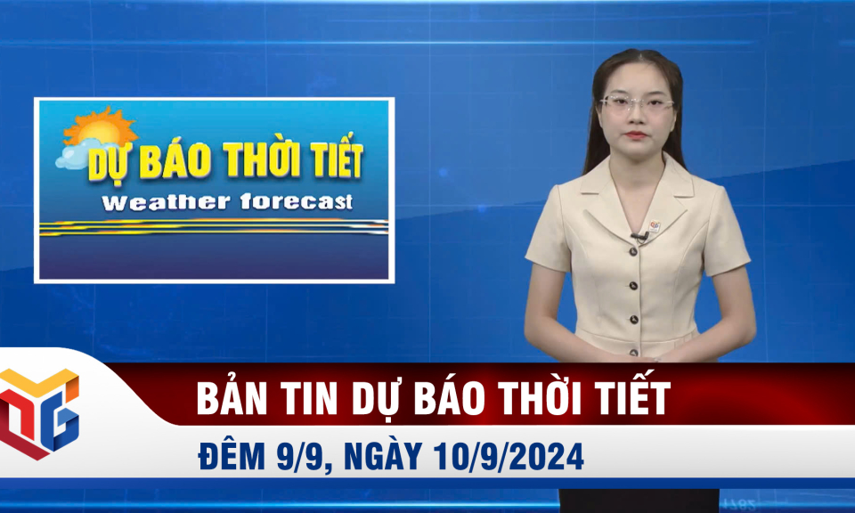 Bản tin dự báo thời tiết đêm 9, ngày 10/9/2024