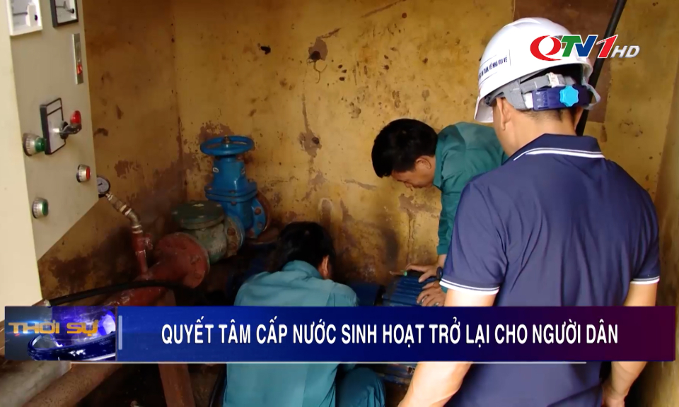 Quyết tâm cấp nước sinh hoạt trở lại cho người dân