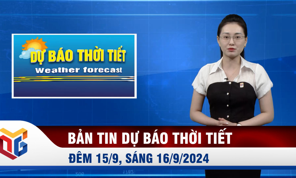 Bản tin dự báo thời tiết đêm 15/9, ngày 16/9/2024