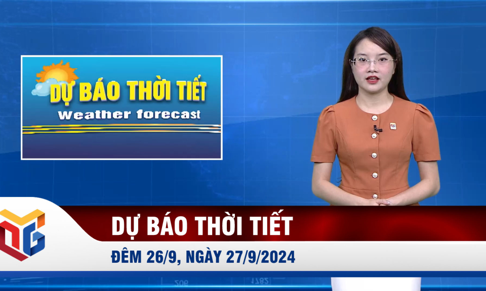 Dự báo thời tiết đêm 26/9, ngày 27/9/2024