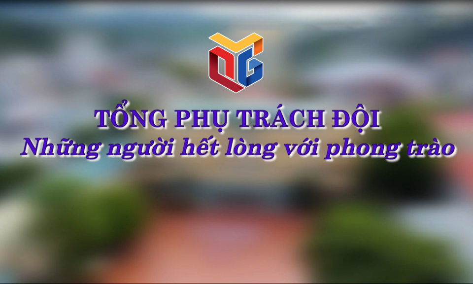 Tổng phụ trách Đội - Những người hết lòng với phong trào