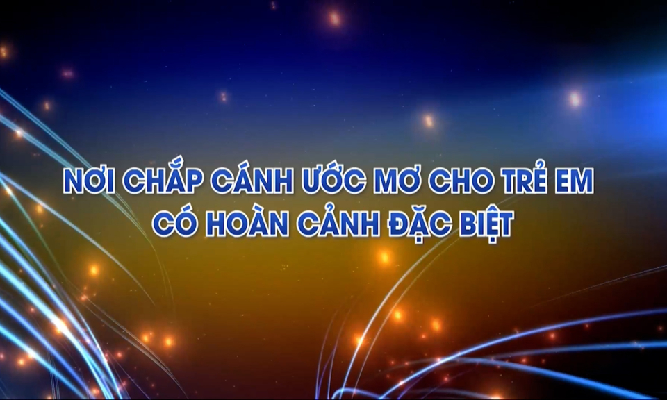 Nơi chắp cánh ước mơ cho trẻ em có hoàn cảnh đặc biệt