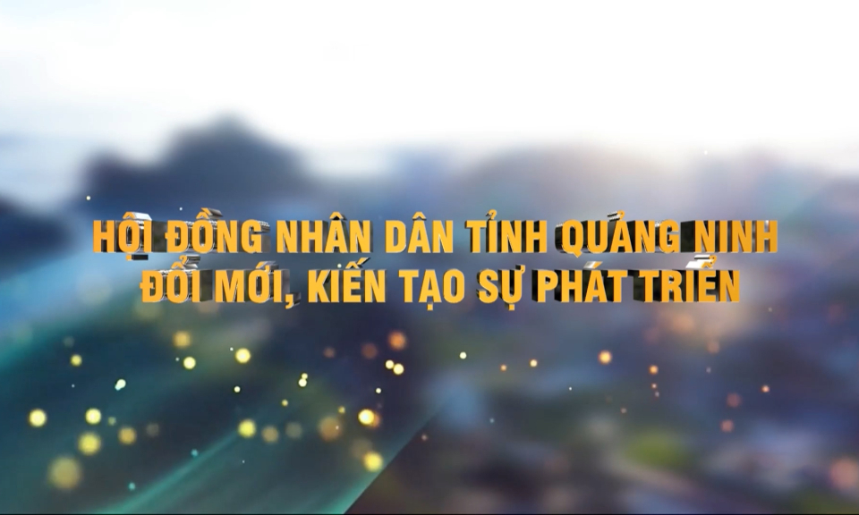 HĐND tỉnh Quảng Ninh - Đổi mới, kiến tạo sự phát triển