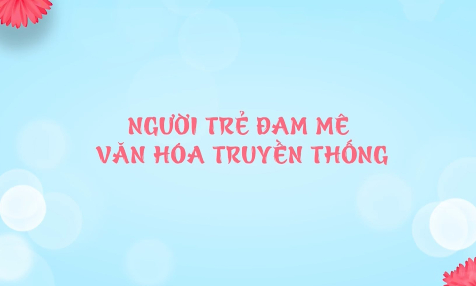 Người trẻ đam mê văn hóa truyền thống