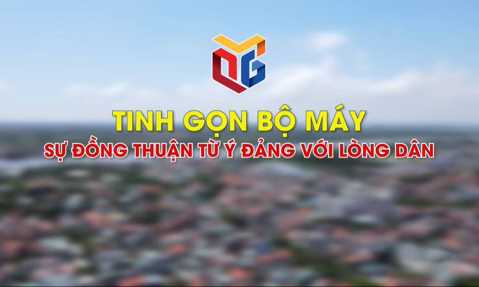 Tinh gọn bộ máy - Sự đồng thuận từ ý Đảng lòng dân