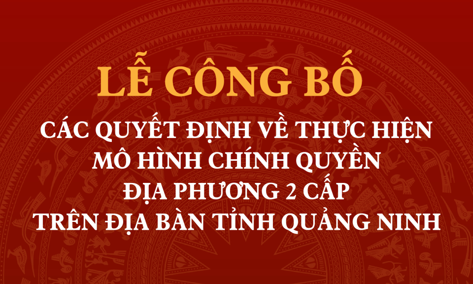 Thông tin về Lễ công bố các Quyết định về thực hiện mô hình chính quyền địa phương 2 cấp trên địa bàn tỉnh Quảng Ninh