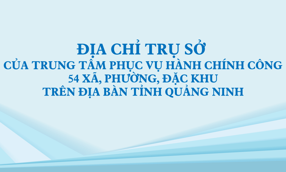 Địa chỉ Trụ sở của Trung tâm Phục vụ hành chính công 54 xã, phường, đặc khu trên địa bàn tỉnh Quảng Ninh