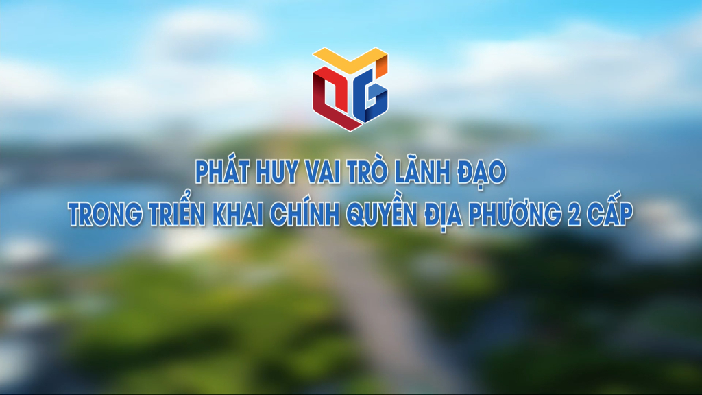Phát huy vai trò lãnh đạo trong triển khai chính quyền địa phương 2 cấp