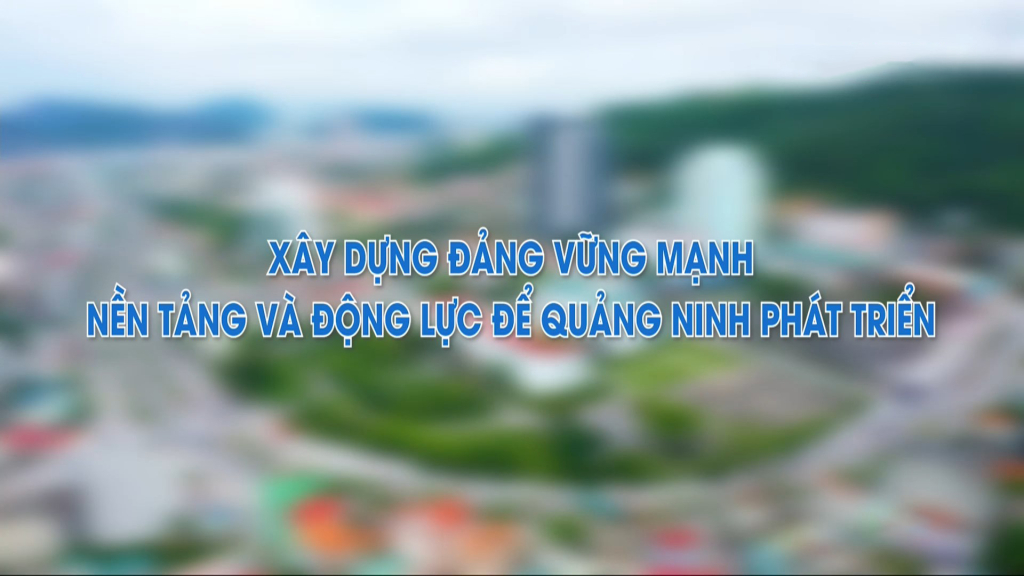 Xây dựng Đảng vững mạnh - Nền tảng và động lực để Quảng Ninh phát triển
