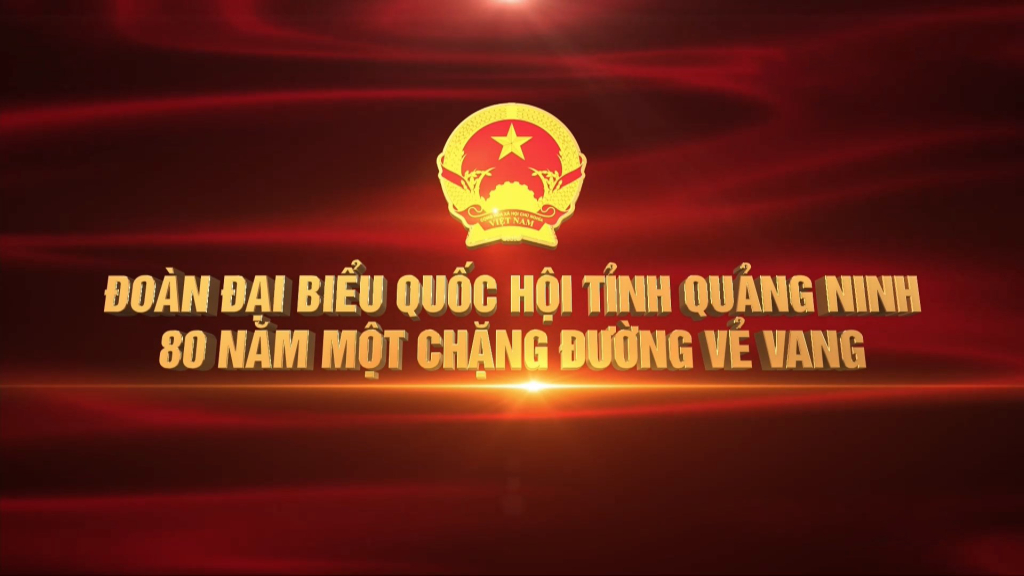 Đoàn Đại biểu Quốc hội tỉnh Quảng Ninh - 80 năm một chặng đường vẻ vang