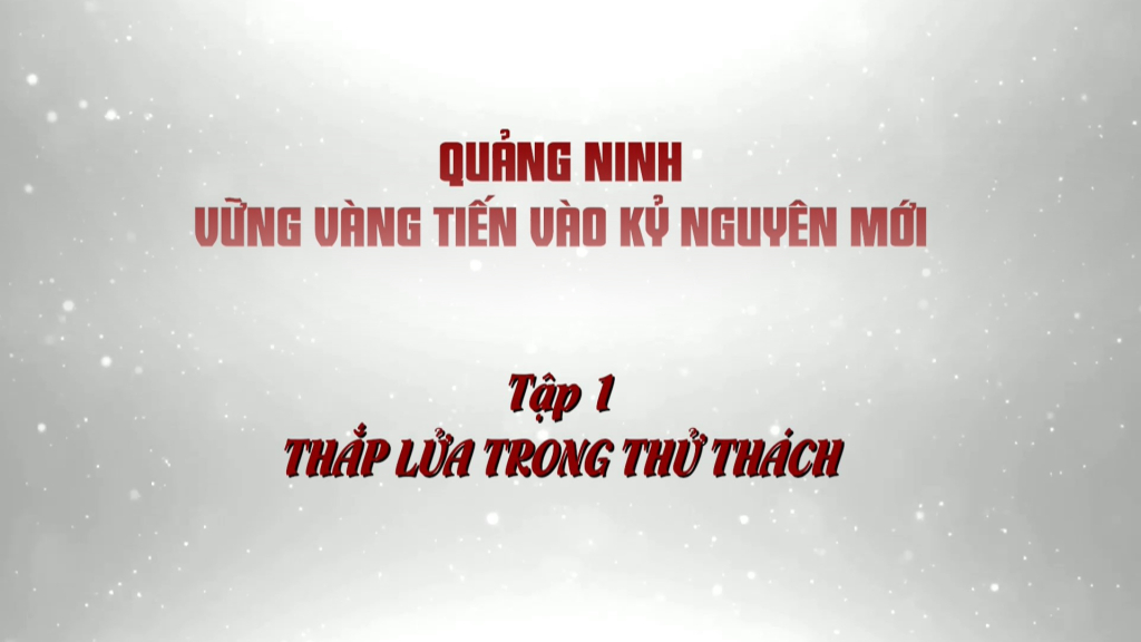 Quảng Ninh vững vàng tiến vào kỷ nguyên mới - Tập 1: Thắp lửa trong thử thách