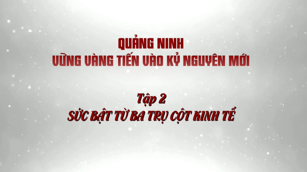 Quảng Ninh vững vàng tiến vào kỷ nguyên mới - Tập 2: Sức bật từ ba trụ cột kinh tế