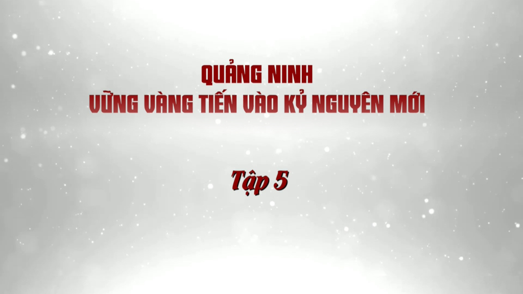 Quảng Ninh vững vàng tiến vào kỷ nguyên mới - Tập 5